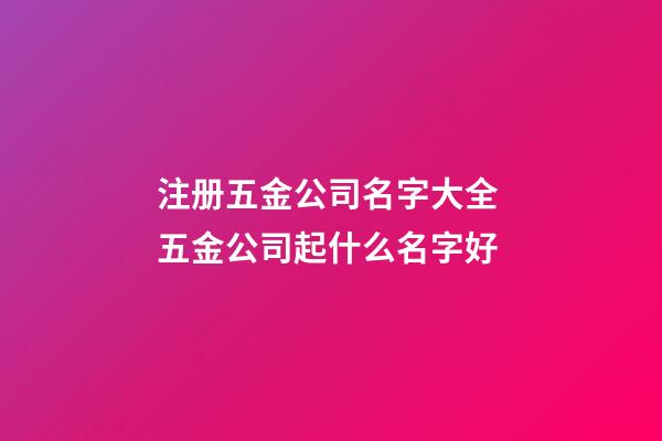 注册五金公司名字大全 五金公司起什么名字好-第1张-公司起名-玄机派